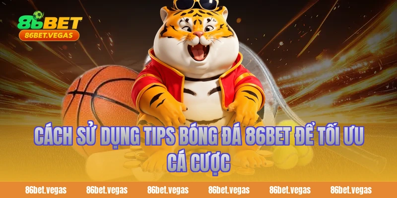 Cách sử dụng tips bóng đá 86bet để tối ưu cá cược
