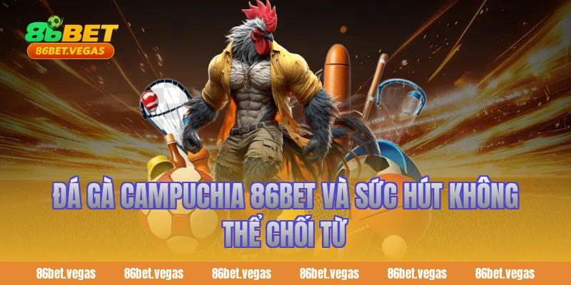 Đá gà Campuchia 86bet và sức hút không thể chối từ