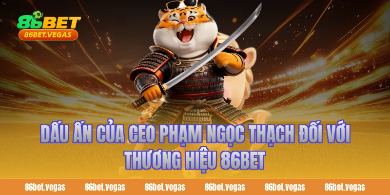 Dấu ấn của CEO Phạm Ngọc Thạch đối với thương hiệu 86BET